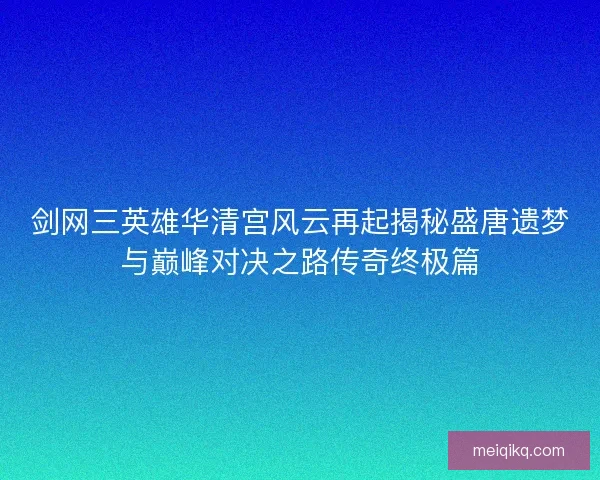 剑网三英雄华清宫风云再起揭秘盛唐遗梦与巅峰对决之路传奇终极篇