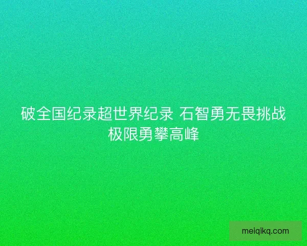 破全国纪录超世界纪录 石智勇无畏挑战极限勇攀高峰
