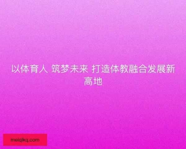 以体育人 筑梦未来 打造体教融合发展新高地