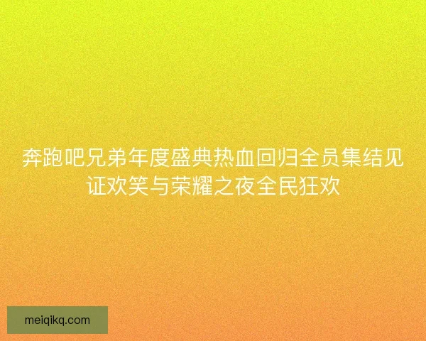 奔跑吧兄弟年度盛典热血回归全员集结见证欢笑与荣耀之夜全民狂欢