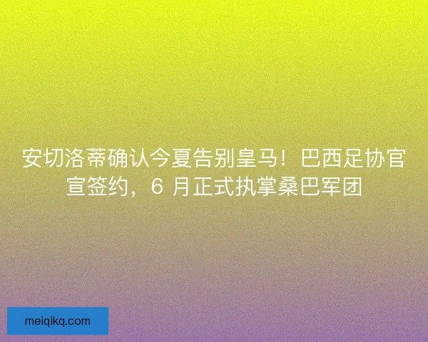 安切洛蒂确认今夏告别皇马！巴西足协官宣签约，6 月正式执掌桑巴军团