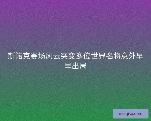 斯诺克赛场风云突变多位世界名将意外早早出局