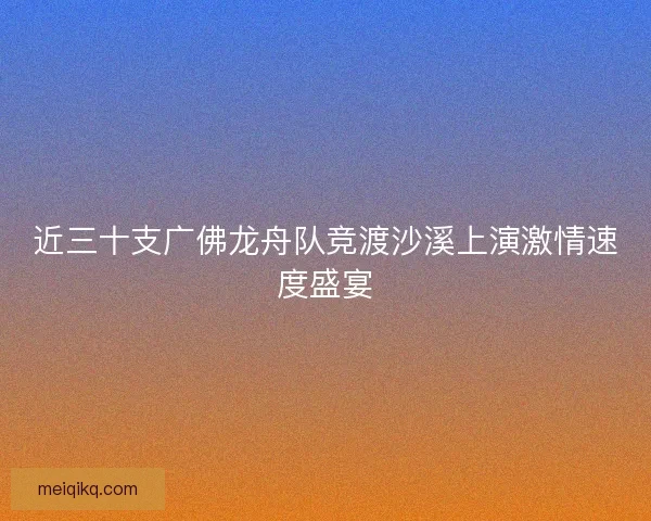 近三十支广佛龙舟队竞渡沙溪上演激情速度盛宴
