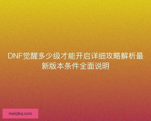 DNF觉醒多少级才能开启详细攻略解析最新版本条件全面说明