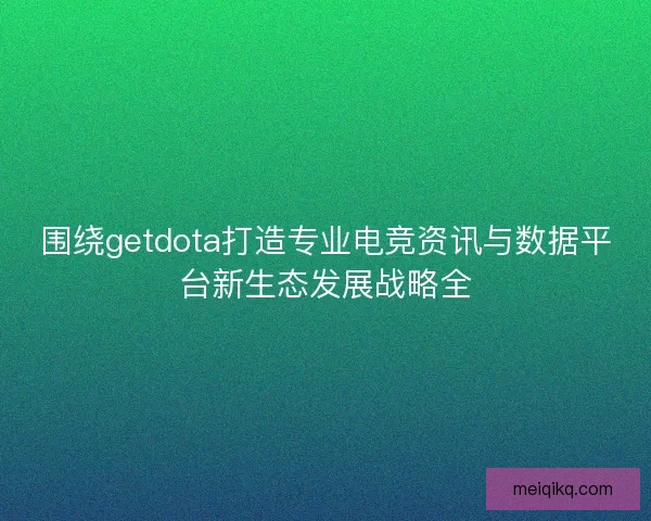 围绕getdota打造专业电竞资讯与数据平台新生态发展战略全