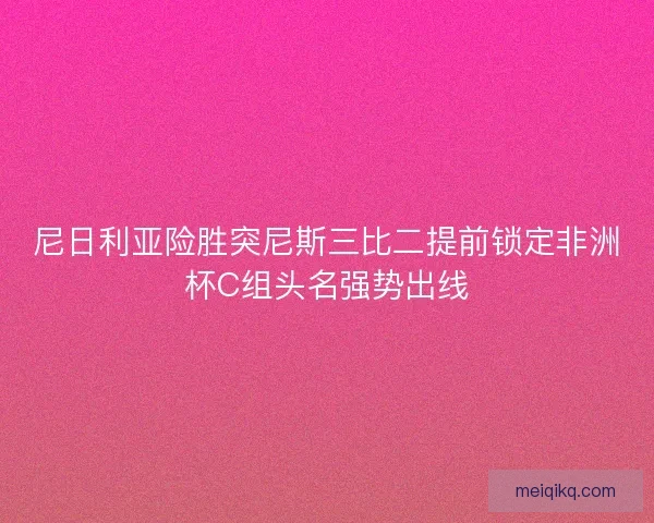 尼日利亚险胜突尼斯三比二提前锁定非洲杯C组头名强势出线