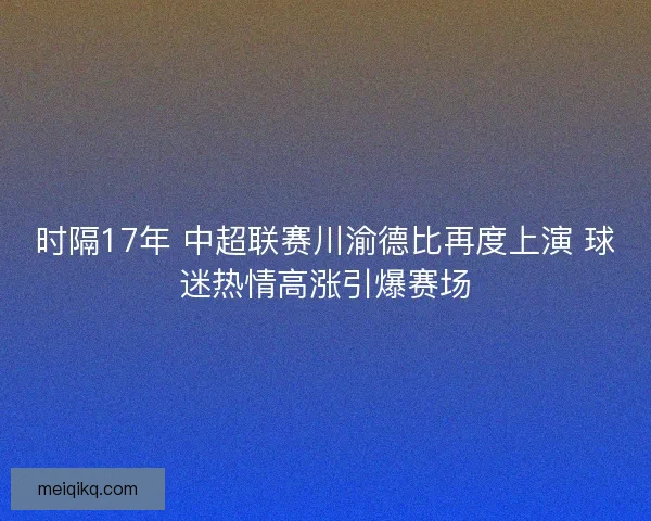 时隔17年 中超联赛川渝德比再度上演 球迷热情高涨引爆赛场
