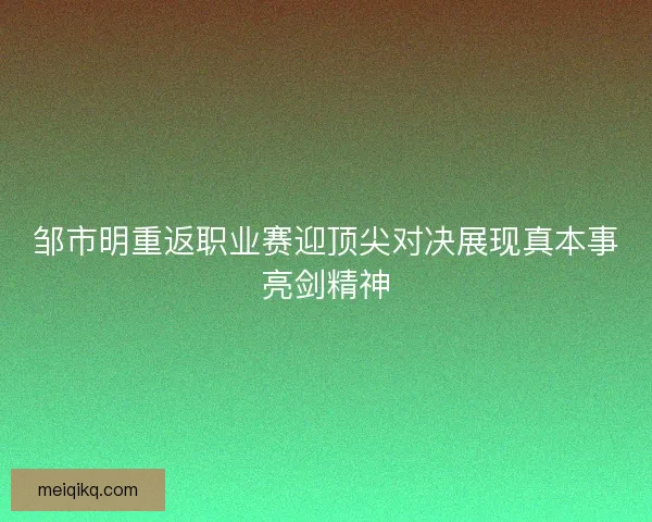 邹市明重返职业赛迎顶尖对决展现真本事亮剑精神