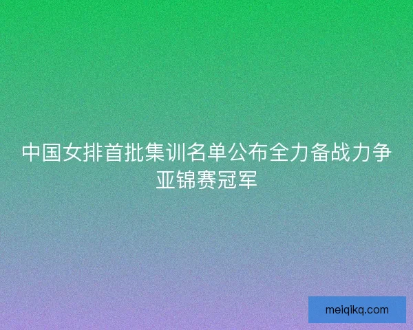 中国女排首批集训名单公布全力备战力争亚锦赛冠军