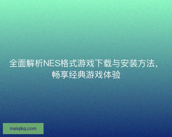 全面解析NES格式游戏下载与安装方法，畅享经典游戏体验