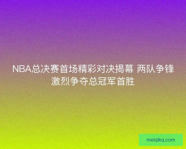 NBA总决赛首场精彩对决揭幕 两队争锋激烈争夺总冠军首胜