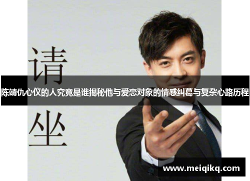 陈靖仇心仪的人究竟是谁揭秘他与爱恋对象的情感纠葛与复杂心路历程