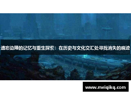 遗忘边陲的记忆与重生探索：在历史与文化交汇处寻找消失的痕迹