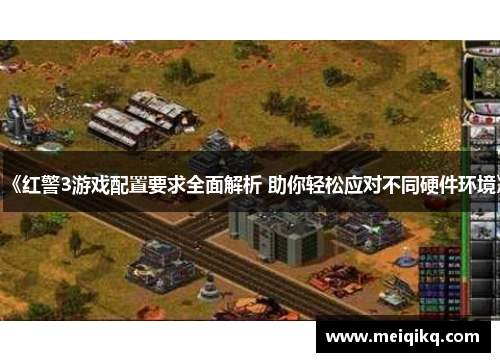 《红警3游戏配置要求全面解析 助你轻松应对不同硬件环境》