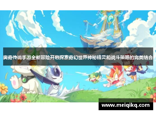 奥奇传说手游全新冒险开启探索奇幻世界神秘精灵和战斗策略的完美结合